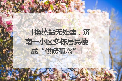 换热站无处建，济南一小区多栋居民楼成“供暖孤岛”